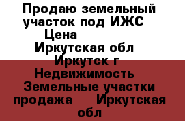 Продаю земельный участок под ИЖС › Цена ­ 450 000 - Иркутская обл., Иркутск г. Недвижимость » Земельные участки продажа   . Иркутская обл.